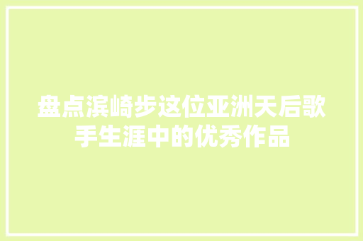 盘点滨崎步这位亚洲天后歌手生涯中的优秀作品