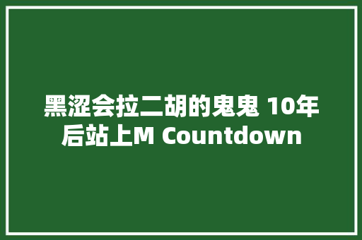黑涩会拉二胡的鬼鬼 10年后站上M Countdown