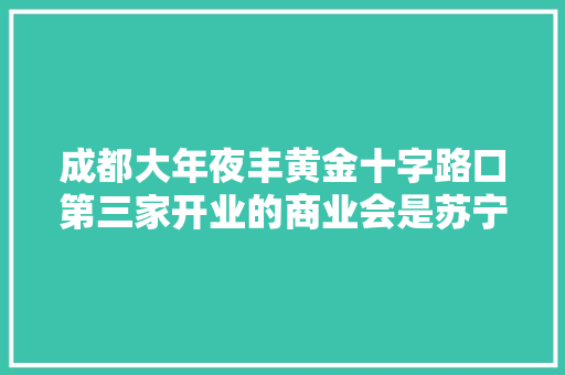 成都大年夜丰黄金十字路口第三家开业的商业会是苏宁广场么