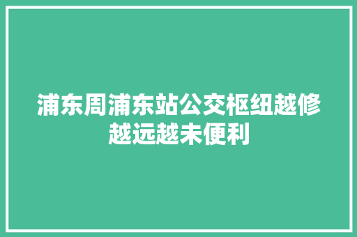 浦东周浦东站公交枢纽越修越远越未便利