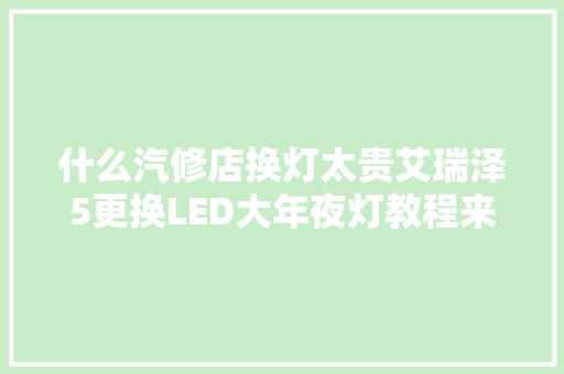 什么汽修店换灯太贵艾瑞泽5更换LED大年夜灯教程来了