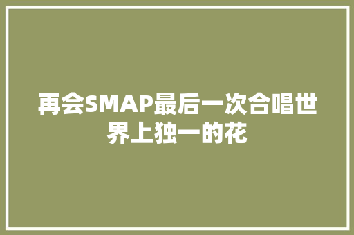 再会SMAP最后一次合唱世界上独一的花