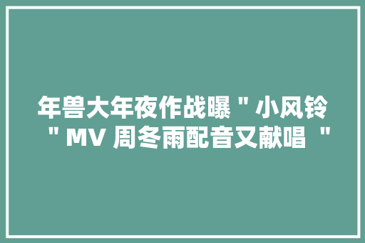 年兽大年夜作战曝＂小风铃＂MV 周冬雨配音又献唱 ＂以为自己是一只兔子了＂