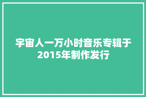 宇宙人一万小时音乐专辑于2015年制作发行