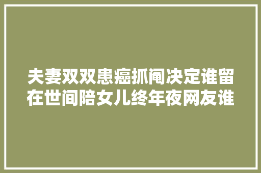 夫妻双双患癌抓阄决定谁留在世间陪女儿终年夜网友谁都不许放弃