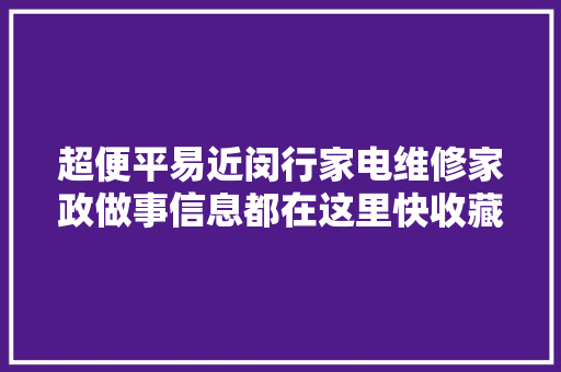 超便平易近闵行家电维修家政做事信息都在这里快收藏起来