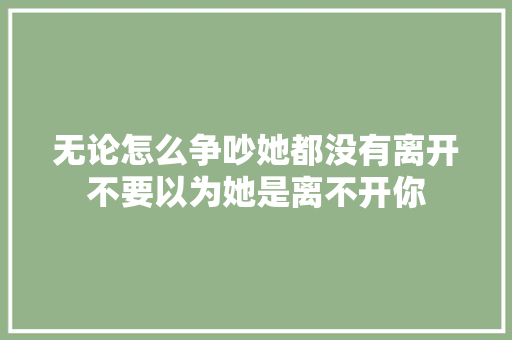无论怎么争吵她都没有离开不要以为她是离不开你