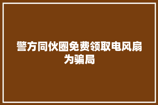 警方同伙圈免费领取电风扇为骗局
