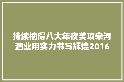 持续摘得八大年夜奖项宋河酒业用实力书写辉煌2016