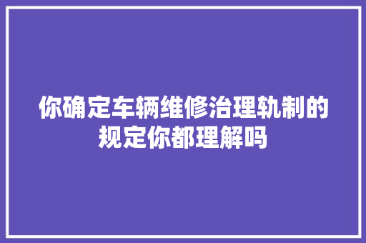你确定车辆维修治理轨制的规定你都理解吗