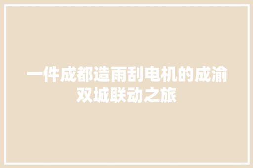 一件成都造雨刮电机的成渝双城联动之旅