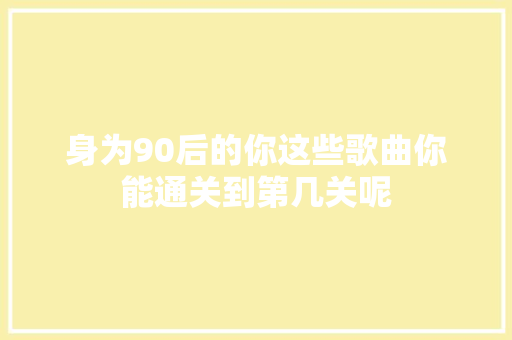 身为90后的你这些歌曲你能通关到第几关呢