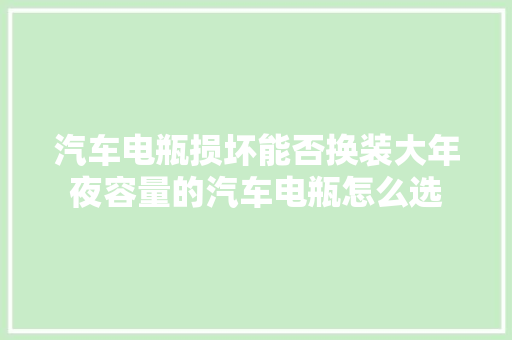 汽车电瓶损坏能否换装大年夜容量的汽车电瓶怎么选