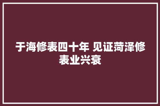 于海修表四十年 见证菏泽修表业兴衰