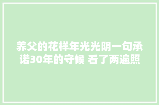 养父的花样年光光阴一句承诺30年的守候 看了两遍照样以为动听