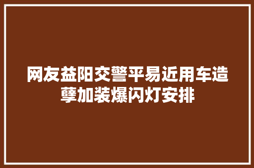 网友益阳交警平易近用车造孽加装爆闪灯安排 汽车知识