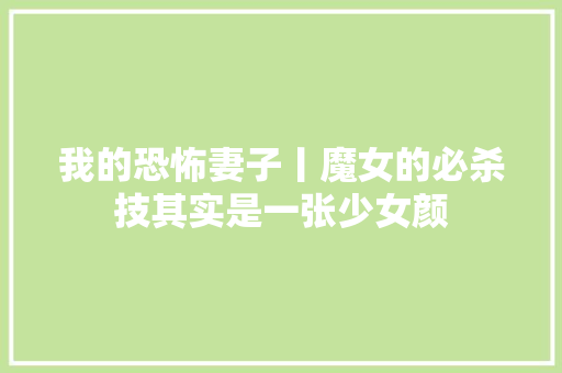 我的恐怖妻子丨魔女的必杀技其实是一张少女颜