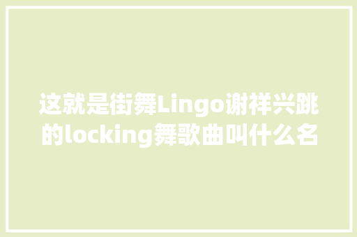 这就是街舞Lingo谢祥兴跳的locking舞歌曲叫什么名字