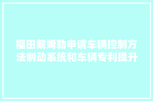 福田戴姆勒申请车辆控制方法制动系统和车辆专利提升驾驶稳定性和安然性