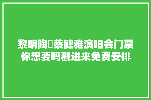 黎明陶喆蔡健雅演唱会门票你想要吗戳进来免费安排