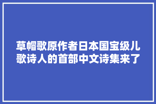 草帽歌原作者日本国宝级儿歌诗人的首部中文诗集来了