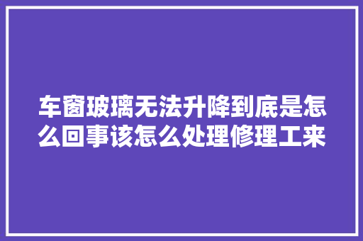 车窗玻璃无法升降到底是怎么回事该怎么处理修理工来告诉你