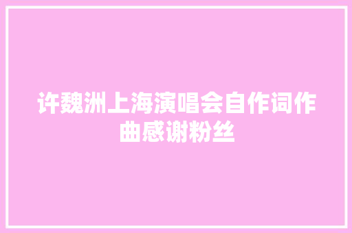 许魏洲上海演唱会自作词作曲感谢粉丝