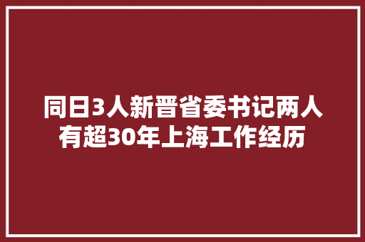 同日3人新晋省委书记两人有超30年上海工作经历