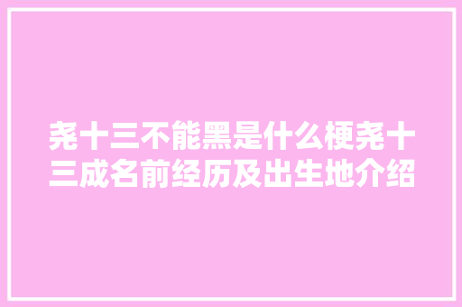 尧十三不能黑是什么梗尧十三成名前经历及出生地介绍