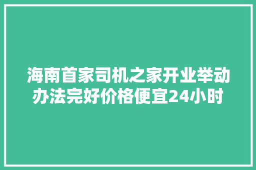 海南首家司机之家开业举动办法完好价格便宜24小时供应做事