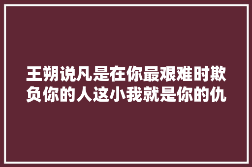 王朔说凡是在你最艰难时欺负你的人这小我就是你的仇敌