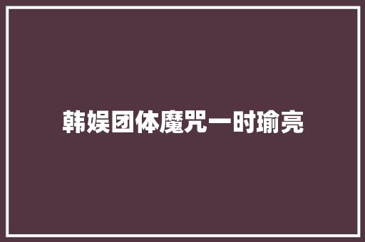 韩娱团体魔咒一时瑜亮