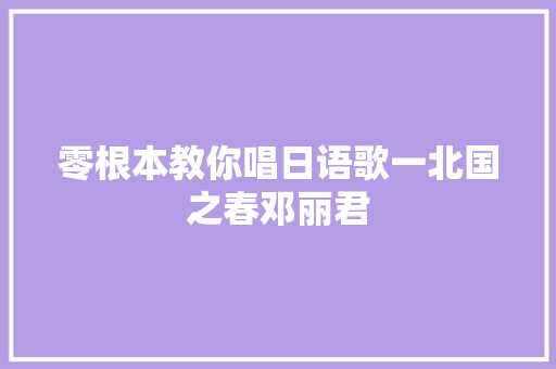 零根本教你唱日语歌一北国之春邓丽君