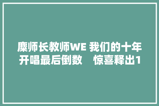 麋师长教师WE 我们的十年开唱最后倒数　惊喜释出10周年纪念单曲宠粉