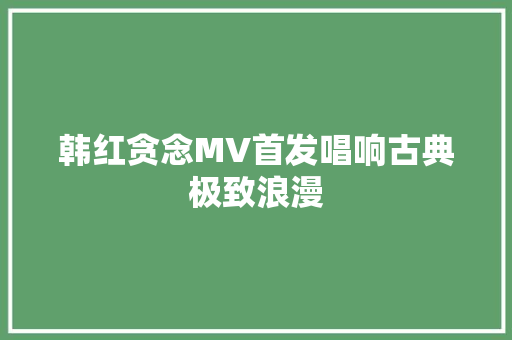 韩红贪念MV首发唱响古典极致浪漫