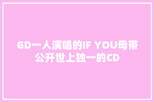 GD一人演唱的IF YOU母带公开世上独一的CD
