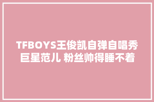 TFBOYS王俊凯自弹自唱秀巨星范儿 粉丝帅得睡不着