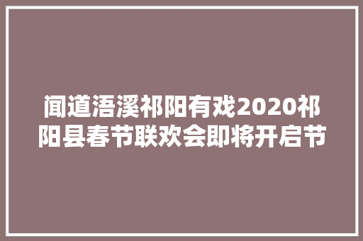 闻道浯溪祁阳有戏2020祁阳县春节联欢会即将开启节目单出炉
