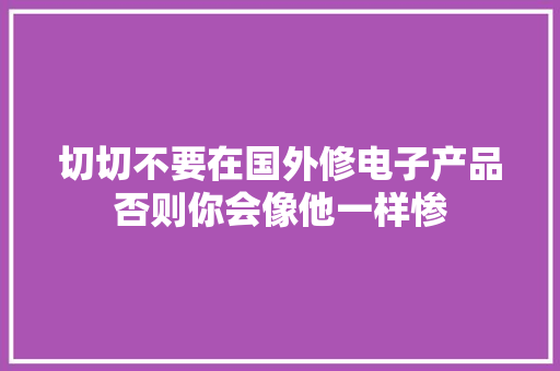 切切不要在国外修电子产品否则你会像他一样惨