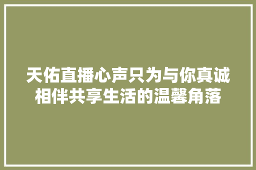 天佑直播心声只为与你真诚相伴共享生活的温馨角落