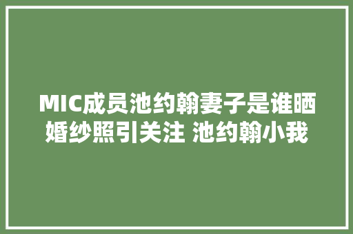 MIC成员池约翰妻子是谁晒婚纱照引关注 池约翰小我资料介绍