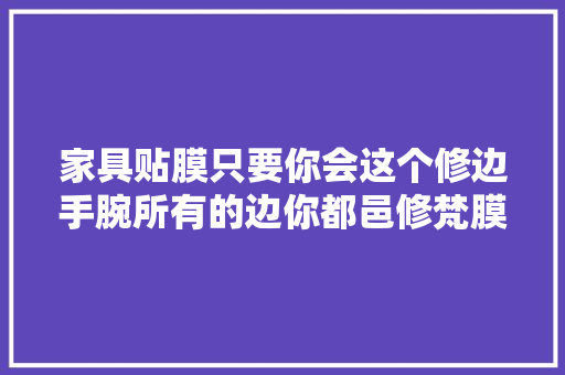 家具贴膜只要你会这个修边手腕所有的边你都邑修梵膜
