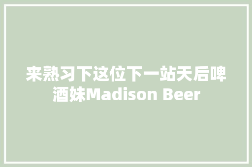 来熟习下这位下一站天后啤酒妹Madison Beer