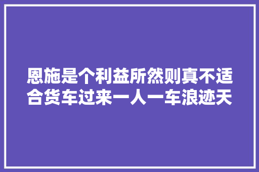 恩施是个利益所然则真不适合货车过来一人一车浪迹天际