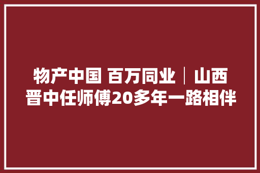 物产中国 百万同业│山西晋中任师傅20多年一路相伴江淮1卡是我运输事业的最佳伙伴