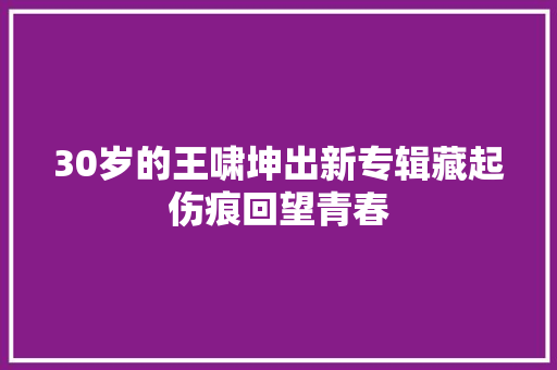 30岁的王啸坤出新专辑藏起伤痕回望青春 休闲娱乐