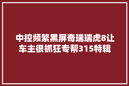 中控频繁黑屏奇瑞瑞虎8让车主很抓狂专帮315特辑