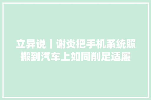 立异说丨谢炎把手机系统照搬到汽车上如同削足适履