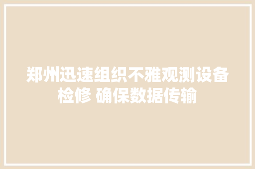 郑州迅速组织不雅观测设备检修 确保数据传输