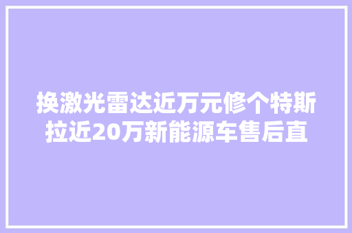 换激光雷达近万元修个特斯拉近20万新能源车售后直追豪车